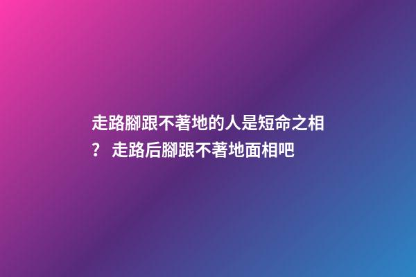 走路腳跟不著地的人是短命之相？ 走路后腳跟不著地面相吧-第1張-觀點-玄機派